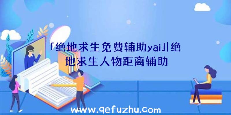 「绝地求生免费辅助yai」|绝地求生人物距离辅助